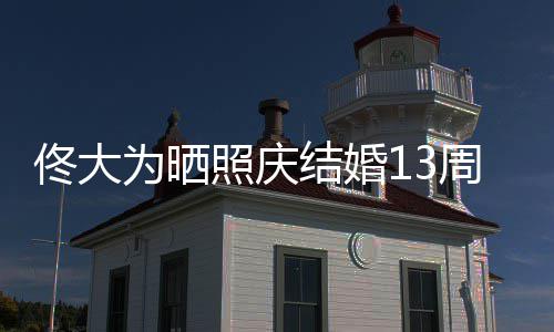 白妻照庆周年子爱你佟大为晒 告结婚永远
